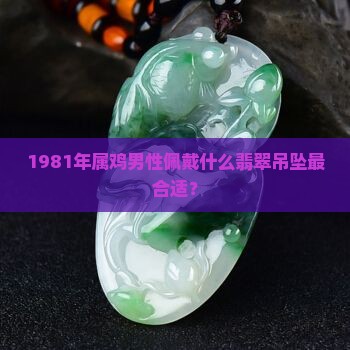 1981年属鸡男性佩戴什么翡翠吊坠最合适？