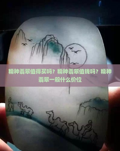 糯种翡翠值得买吗？糯种翡翠值钱吗？糯种翡翠一般什么价位