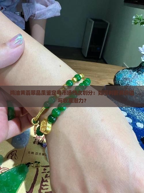 鸡油黄翡翠品质鉴定与市场档次划分：如何判断其价值与收藏潜力？