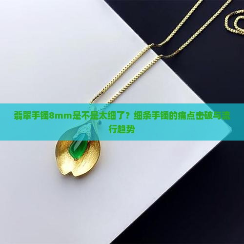 翡翠手镯8mm是不是太细了？细条手镯的痛点击破与流行趋势