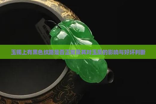 玉镯上有黑色纹路是否正常及其对玉质的影响与好坏判断