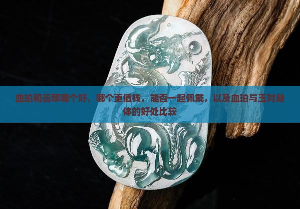 血珀和翡翠哪个好，哪个更值钱，能否一起佩戴，以及血珀与玉对身体的好处比较