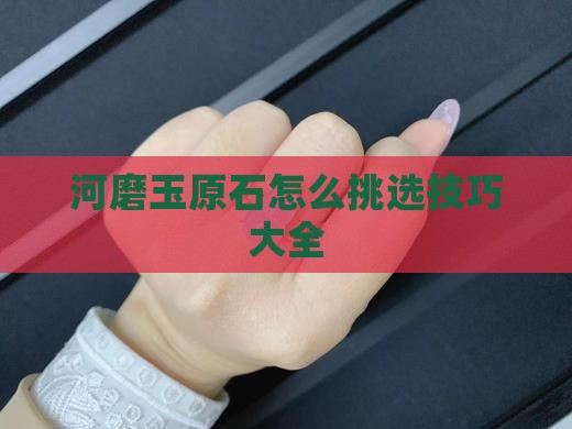 河磨玉原石怎么挑选技巧大全