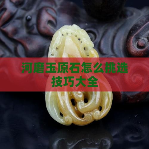 河磨玉原石怎么挑选技巧大全