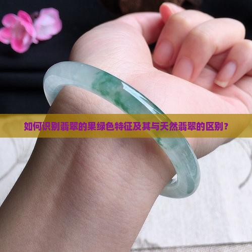 如何识别翡翠的果绿色特征及其与天然翡翠的区别？