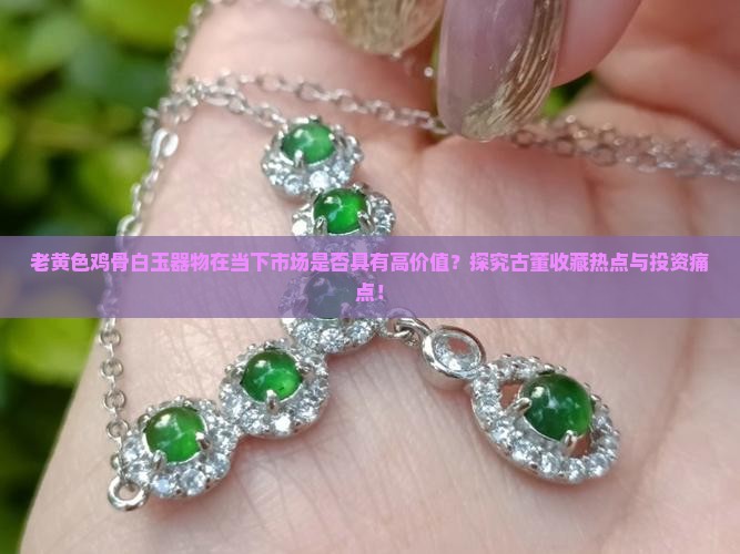 老黄色鸡骨白玉器物在当下市场是否具有高价值？探究古董收藏热点与投资痛点！
