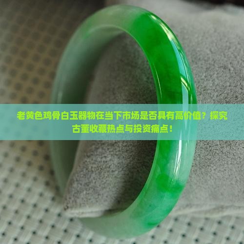 老黄色鸡骨白玉器物在当下市场是否具有高价值？探究古董收藏热点与投资痛点！