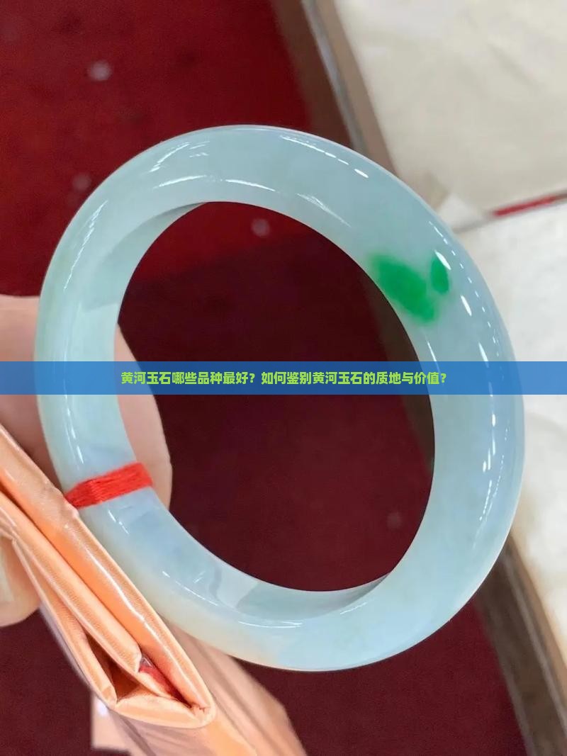 黄河玉石哪些品种最好？如何鉴别黄河玉石的质地与价值？