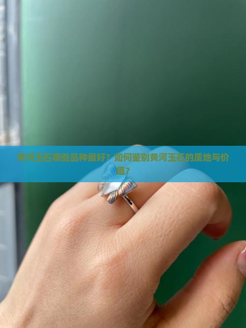 黄河玉石哪些品种最好？如何鉴别黄河玉石的质地与价值？
