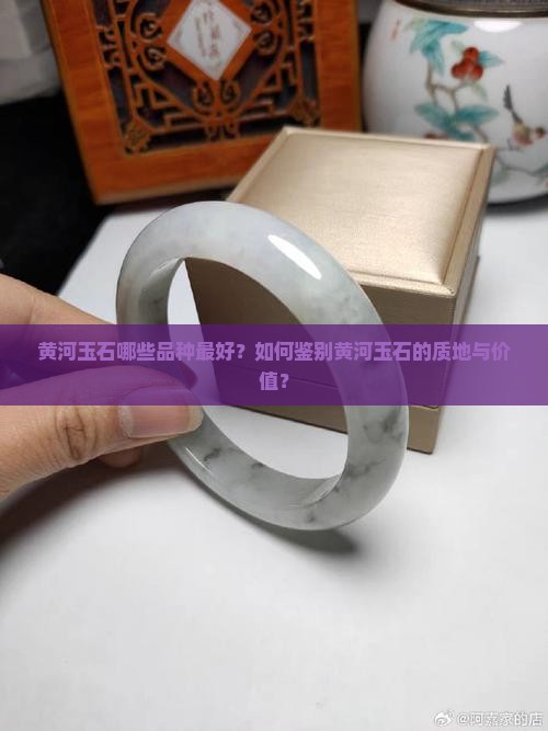 黄河玉石哪些品种最好？如何鉴别黄河玉石的质地与价值？