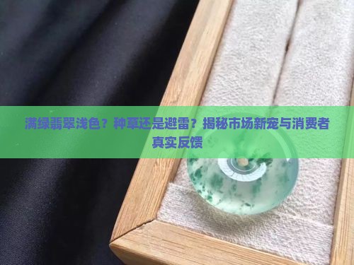 满绿翡翠浅色？种草还是避雷？揭秘市场新宠与消费者真实反馈