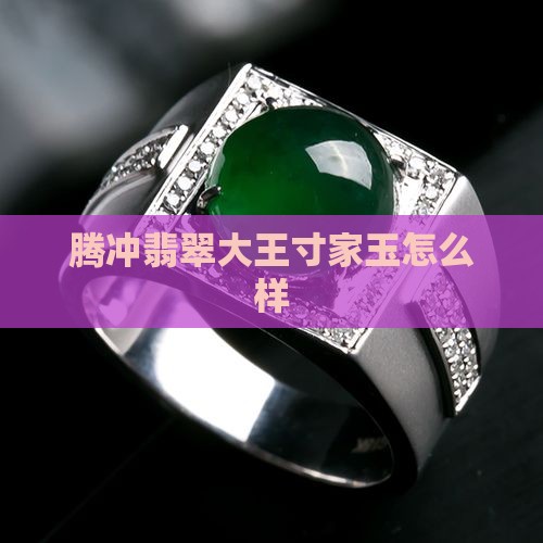 腾冲翡翠大王寸家玉怎么样