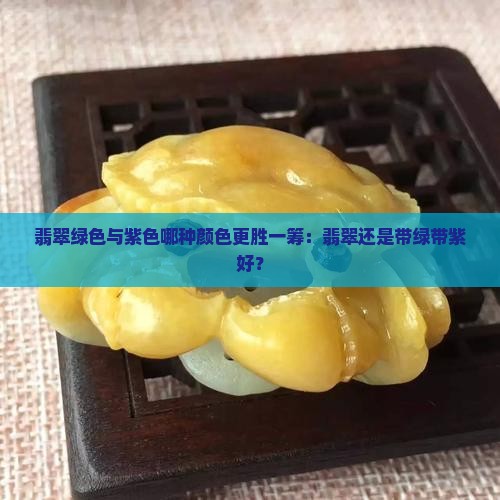 翡翠绿色与紫色哪种颜色更胜一筹：翡翠还是带绿带紫好？