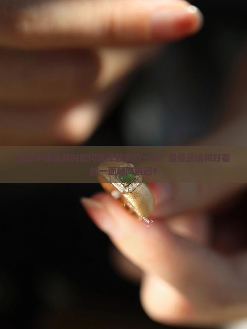 翡翠手镯佩戴时如何选择最美的一面？是否应该将好看的一面朝向自己？