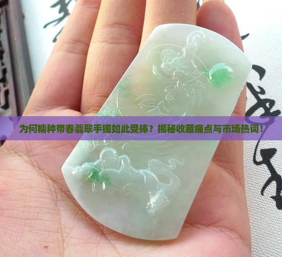为何糯种带春翡翠手镯如此受捧？揭秘收藏痛点与市场热词！