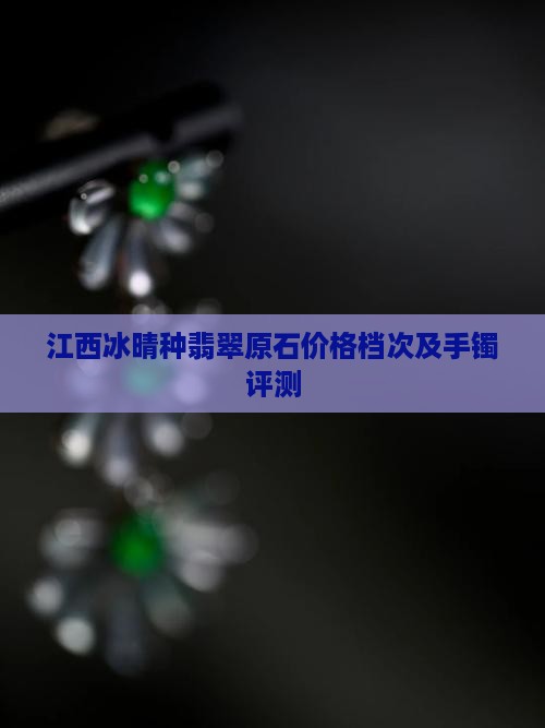 江西冰晴种翡翠原石价格档次及手镯评测