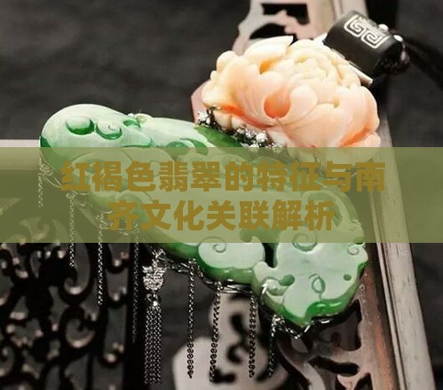 红褐色翡翠的特征与南齐文化关联解析