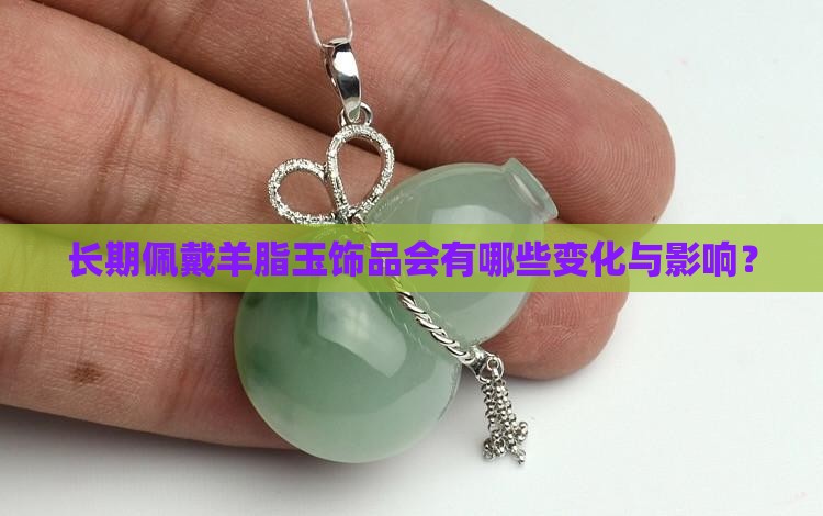 长期佩戴羊脂玉饰品会有哪些变化与影响？
