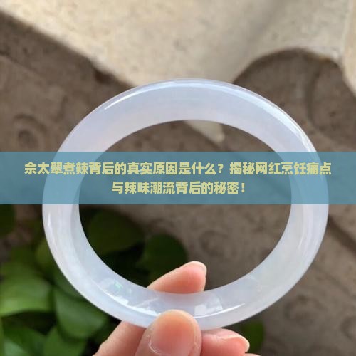 佘太翠煮辣背后的真实原因是什么？揭秘网红烹饪痛点与辣味潮流背后的秘密！