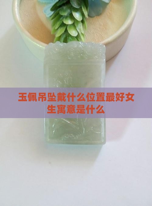玉佩吊坠戴什么位置最好女生寓意是什么