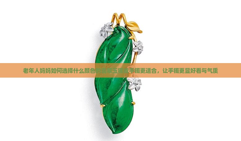 老年人妈妈如何选择什么颜色的翡翠玉镯或手镯更适合，让手镯更显好看与气质