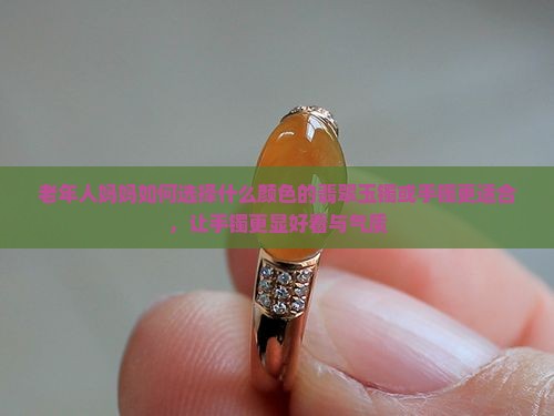 老年人妈妈如何选择什么颜色的翡翠玉镯或手镯更适合，让手镯更显好看与气质