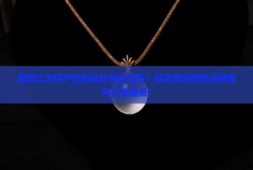 嘉陵江为何产出如此珍贵的玉石？探究背后的热点秘密与行业痛点！