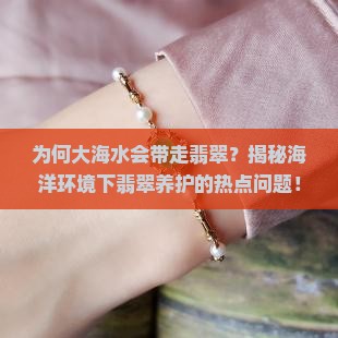 为何大海水会带走翡翠？揭秘海洋环境下翡翠养护的热点问题！
