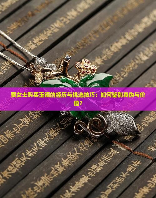 费女士购买玉镯的经历与挑选技巧：如何鉴别真伪与价值？