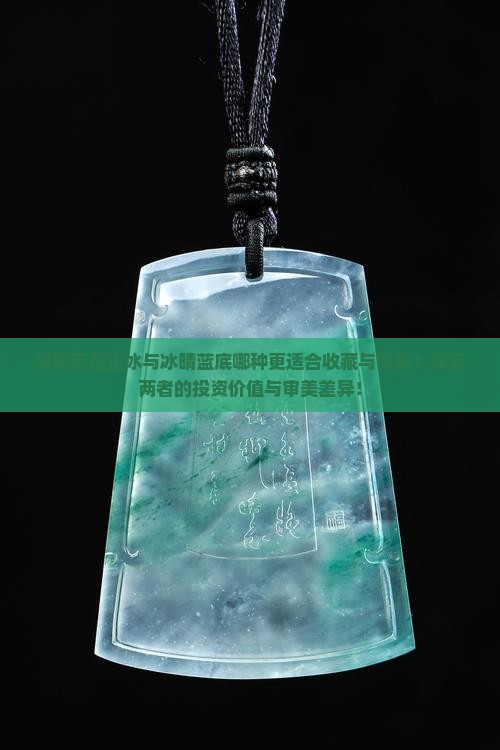 翡翠无色正冰与冰晴蓝底哪种更适合收藏与佩戴？探究两者的投资价值与审美差异！