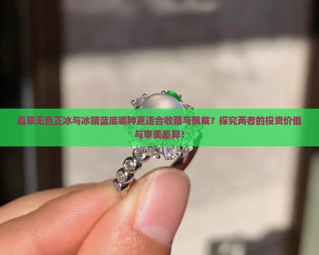翡翠无色正冰与冰晴蓝底哪种更适合收藏与佩戴？探究两者的投资价值与审美差异！