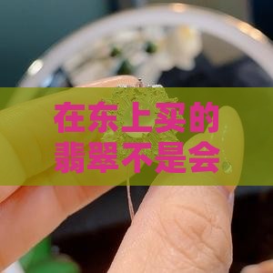 在东上买的翡翠不是会便宜一点吗？