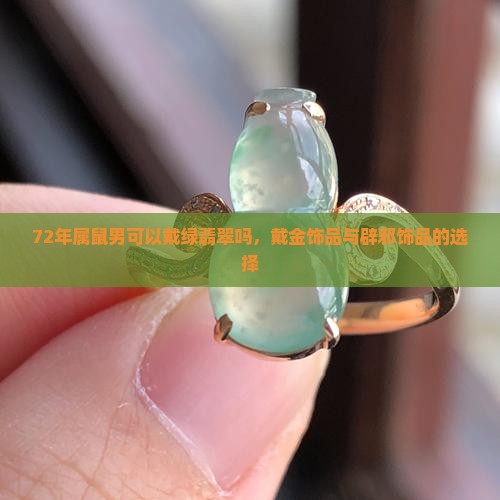 72年属鼠男可以戴绿翡翠吗，戴金饰品与辟邪饰品的选择