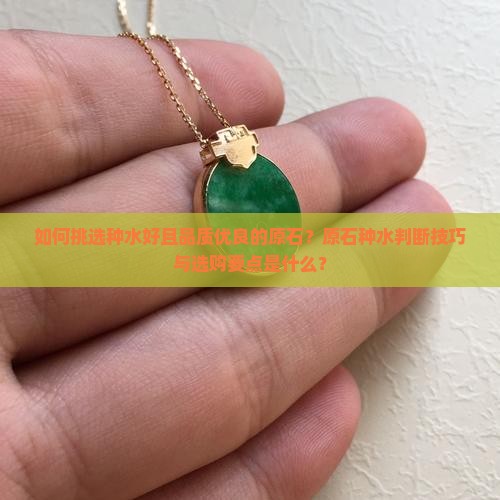 如何挑选种水好且品质优良的原石？原石种水判断技巧与选购要点是什么？