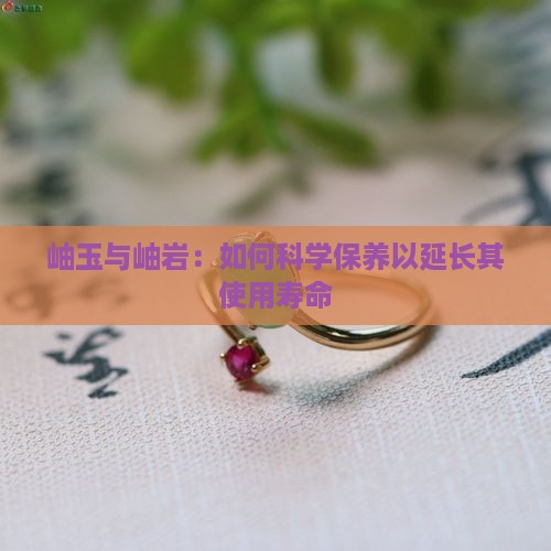岫玉与岫岩：如何科学保养以延长其使用寿命