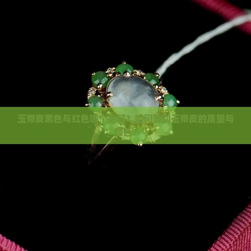 玉带皮黑色与红色哪个更好？如何鉴别玉带皮的质量与颜色？