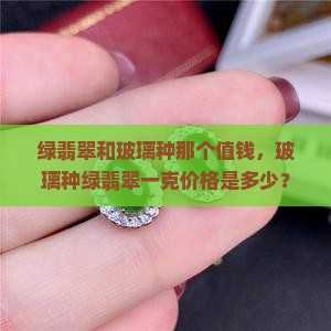 绿翡翠和玻璃种那个值钱，玻璃种绿翡翠一克价格是多少？