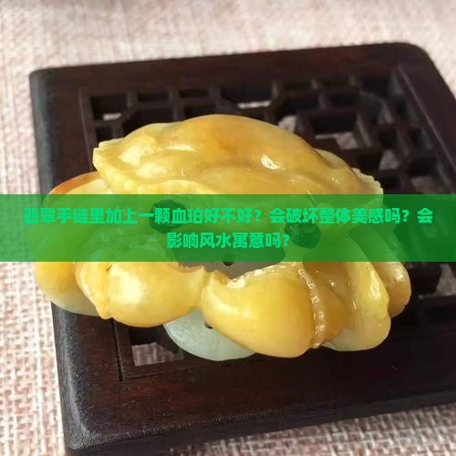 翡翠手链里加上一颗血珀好不好？会破坏整体美感吗？会影响风水寓意吗？