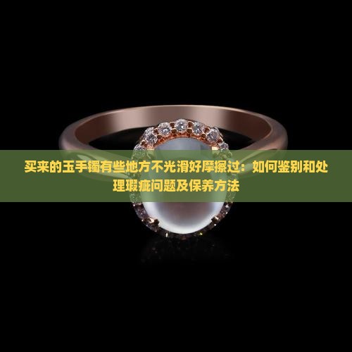 买来的玉手镯有些地方不光滑好摩擦过：如何鉴别和处理瑕疵问题及保养方法