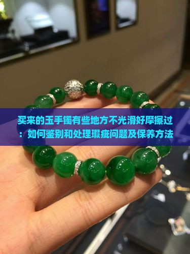 买来的玉手镯有些地方不光滑好摩擦过：如何鉴别和处理瑕疵问题及保养方法