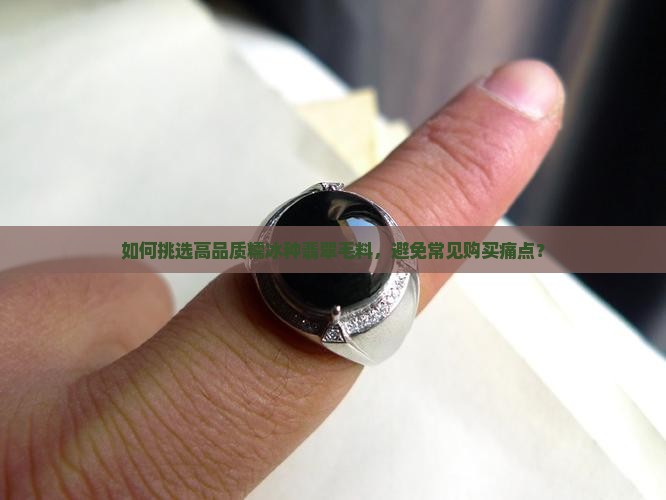 如何挑选高品质糯冰种翡翠毛料,避免常见购买痛点? 如何挑选高品质糯冰种翡翠毛料,避免常见购买痛点?