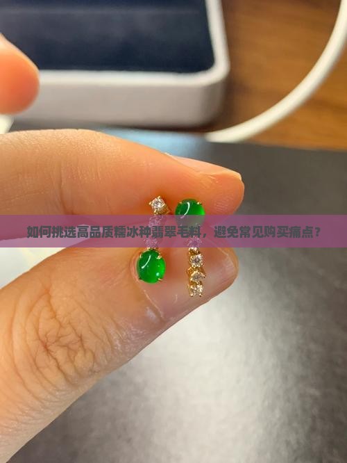 如何挑选高品质糯冰种翡翠毛料,避免常见购买痛点? 如何挑选高品质糯冰种翡翠毛料,避免常见购买痛点?
