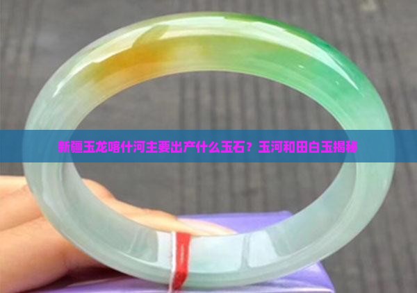 新疆玉龙喀什河主要出产什么玉石？玉河和田白玉揭秘