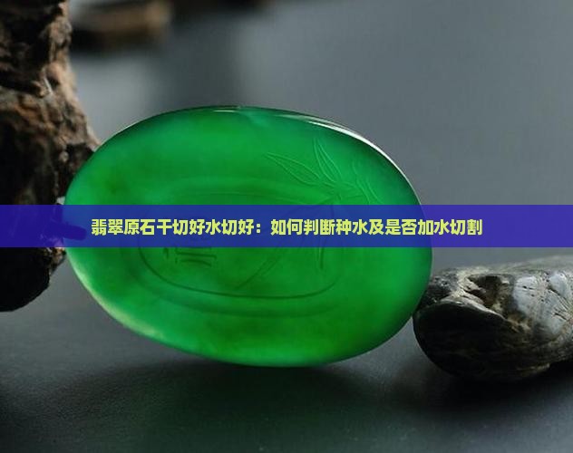 翡翠原石干切好水切好:如何判断种水及是否加水切割 翡翠原石干切好水切好:如何判断种水及是否加水切割