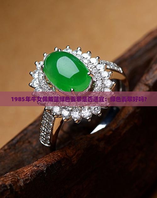 1985年牛女佩戴蓝绿色翡翠是否适宜:绿色翡翠好吗? 1985年牛女佩戴蓝绿色翡翠是否适宜:绿色翡翠好吗?