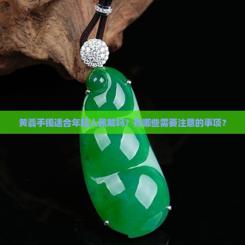 黄翡手镯适合年轻人佩戴吗?有哪些需要注意的事项? 黄翡手镯适合年轻人佩戴吗?有哪些需要注意的事项?