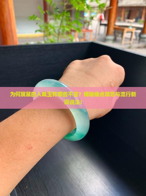 为何属鼠的人戴玉有哪些不宜？揭秘痛点禁忌与流行新词说法！