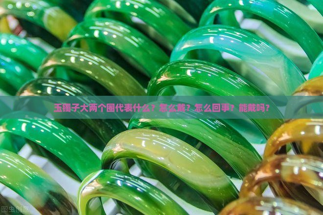 玉镯子大两个圈代表什么？怎么戴？怎么回事？能戴吗？