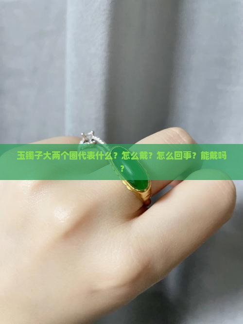 玉镯子大两个圈代表什么？怎么戴？怎么回事？能戴吗？