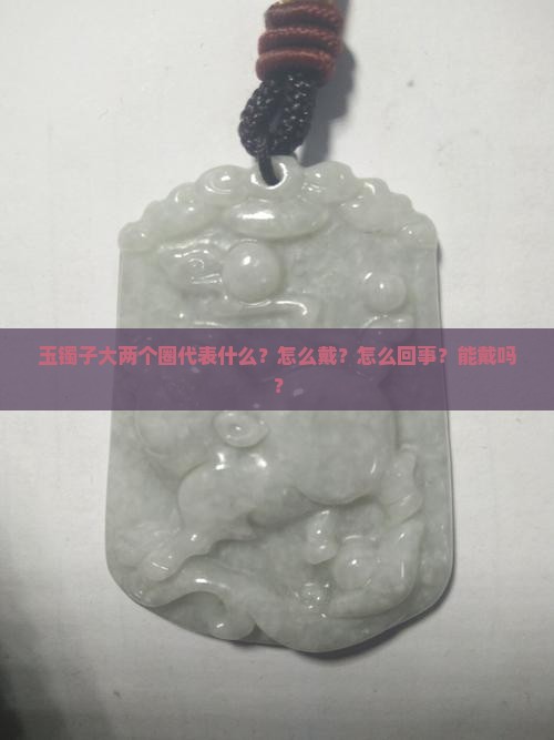 玉镯子大两个圈代表什么？怎么戴？怎么回事？能戴吗？